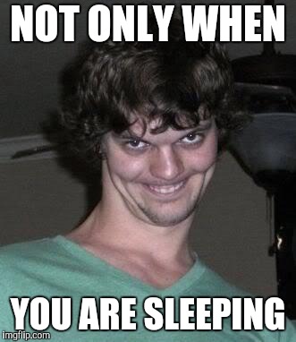 Creepy guy  | NOT ONLY WHEN YOU ARE SLEEPING | image tagged in creepy guy | made w/ Imgflip meme maker