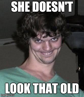 Creepy guy  | SHE DOESN'T LOOK THAT OLD | image tagged in creepy guy | made w/ Imgflip meme maker