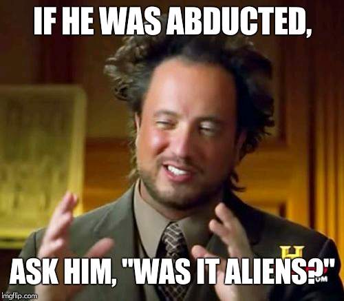 Ancient Aliens Meme | IF HE WAS ABDUCTED, ASK HIM, "WAS IT ALIENS?" | image tagged in memes,ancient aliens | made w/ Imgflip meme maker