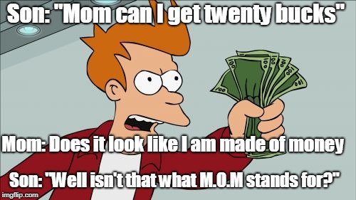 Mom and son | Son: "Mom can I get twenty bucks"; Mom: Does it look like I am made of money; Son: "Well isn't that what M.O.M stands for?" | image tagged in funny | made w/ Imgflip meme maker