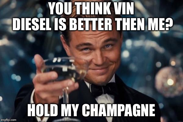 Leonardo Dicaprio Cheers | YOU THINK VIN DIESEL IS BETTER THEN ME? HOLD MY CHAMPAGNE | image tagged in memes,leonardo dicaprio cheers | made w/ Imgflip meme maker