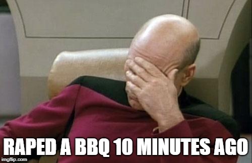 Captain Picard Facepalm Meme | RAPED A BBQ 10 MINUTES AGO | image tagged in memes,captain picard facepalm | made w/ Imgflip meme maker