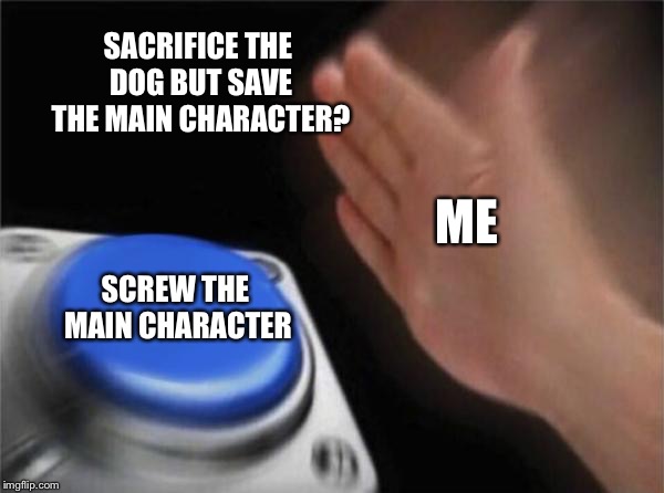 Blank Nut Button Meme | SACRIFICE THE DOG BUT SAVE THE MAIN CHARACTER? ME; SCREW THE MAIN CHARACTER | image tagged in memes,blank nut button | made w/ Imgflip meme maker