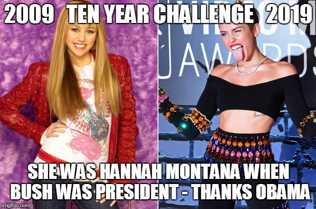 Ten Year Challenge, / | 2009   TEN YEAR CHALLENGE   2019; SHE WAS HANNAH MONTANA WHEN BUSH WAS PRESIDENT - THANKS OBAMA | image tagged in ten year challenge,hannah montana,miley cyrus,thanks obama | made w/ Imgflip meme maker