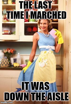 Happy House Wife |  THE LAST TIME I MARCHED; IT WAS DOWN THE AISLE | image tagged in happy house wife | made w/ Imgflip meme maker