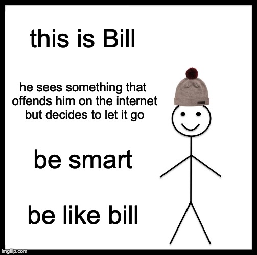 Be Like Bill Meme |  this is Bill; he sees something that offends him on the internet but decides to let it go; be smart; be like bill | image tagged in memes,be like bill | made w/ Imgflip meme maker