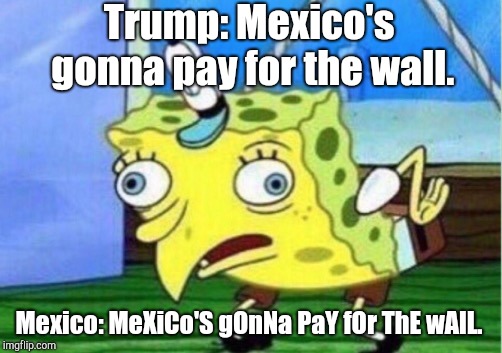 Mocking Spongebob | Trump: Mexico's gonna pay for the wall. Mexico: MeXiCo'S gOnNa PaY fOr ThE wAlL. | image tagged in memes,mocking spongebob | made w/ Imgflip meme maker