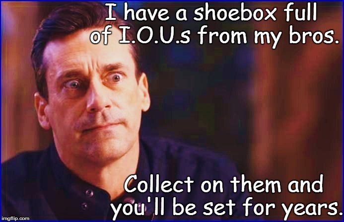 I have a shoebox full of I.O.U.s from my bros. Collect on them and you'll be set for years. | made w/ Imgflip meme maker