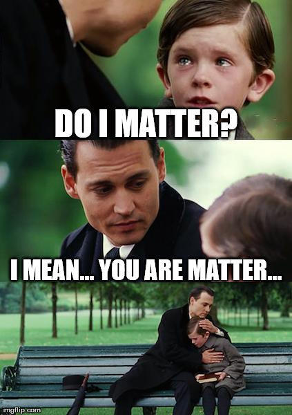 Do I matter? | DO I MATTER? I MEAN... YOU ARE MATTER... | image tagged in memes,finding neverland | made w/ Imgflip meme maker