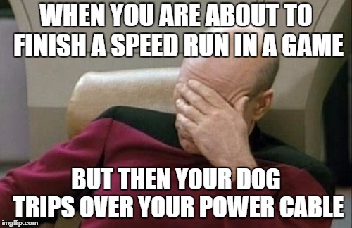 Captain Picard Facepalm Meme | WHEN YOU ARE ABOUT TO FINISH A SPEED RUN IN A GAME; BUT THEN YOUR DOG TRIPS OVER YOUR POWER CABLE | image tagged in memes,captain picard facepalm | made w/ Imgflip meme maker