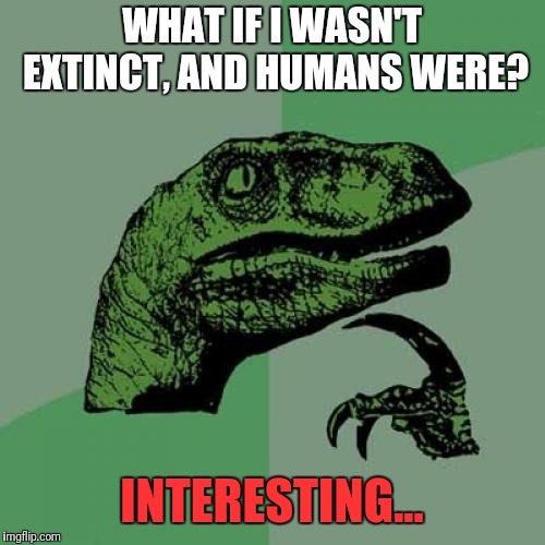 Philosoraptor Meme | WHAT IF I WASN'T EXTINCT, AND HUMANS WERE? INTERESTING... | image tagged in memes,philosoraptor | made w/ Imgflip meme maker