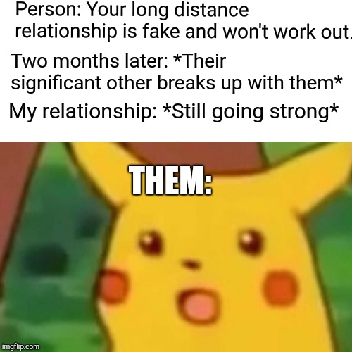 Surprised Pikachu | Person: Your long distance relationship is fake and won't work out. Two months later: *Their significant other breaks up with them*; My relationship: *Still going strong*; THEM: | image tagged in memes,surprised pikachu | made w/ Imgflip meme maker