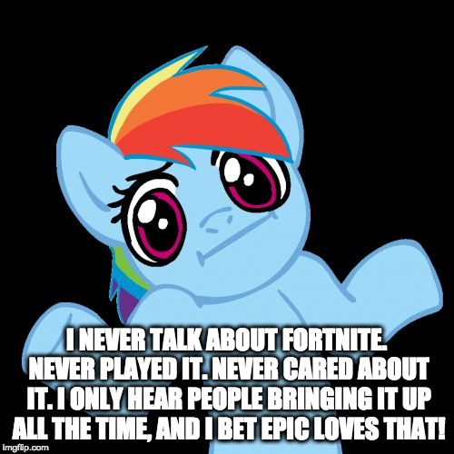 Pony Shrugs Meme | I NEVER TALK ABOUT FORTNITE. NEVER PLAYED IT. NEVER CARED ABOUT IT. I ONLY HEAR PEOPLE BRINGING IT UP ALL THE TIME, AND I BET EPIC LOVES THA | image tagged in memes,pony shrugs | made w/ Imgflip meme maker