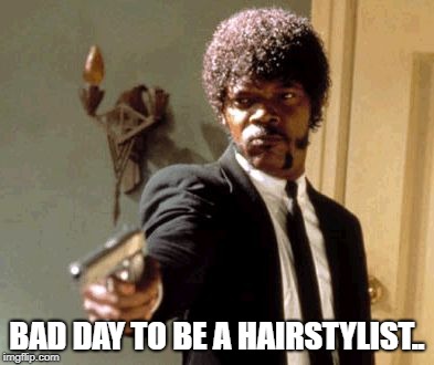 Say That Again I Dare You Meme | BAD DAY TO BE A HAIRSTYLIST.. | image tagged in memes,say that again i dare you | made w/ Imgflip meme maker