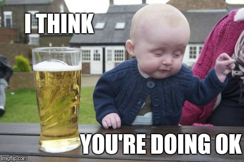Drunk Baby Meme | I THINK YOU'RE DOING OK | image tagged in memes,drunk baby | made w/ Imgflip meme maker