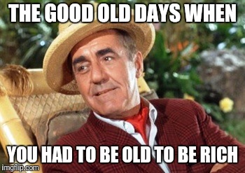 Mr Howell Gilligans island | THE GOOD OLD DAYS WHEN YOU HAD TO BE OLD TO BE RICH | image tagged in mr howell gilligans island | made w/ Imgflip meme maker