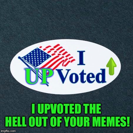 I UPVOTED THE HELL OUT OF YOUR MEMES! | made w/ Imgflip meme maker