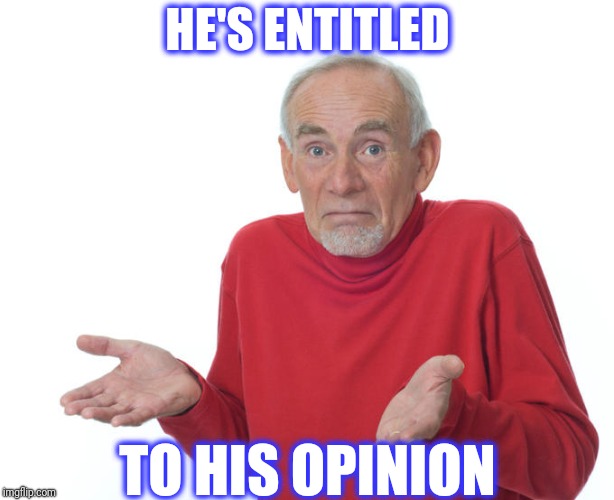 I guess I'll die then | HE'S ENTITLED TO HIS OPINION | image tagged in i guess i'll die then | made w/ Imgflip meme maker