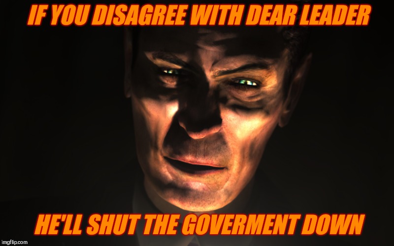 . | IF YOU DISAGREE WITH DEAR LEADER HE'LL SHUT THE GOVERMENT DOWN | image tagged in g-man from half-life | made w/ Imgflip meme maker