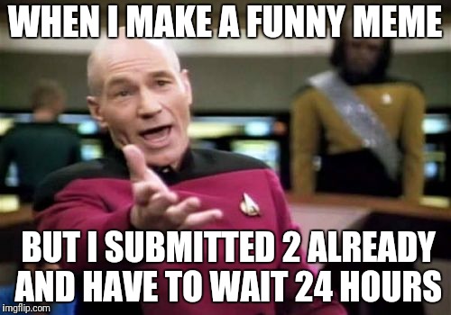 Picard Wtf Meme | WHEN I MAKE A FUNNY MEME; BUT I SUBMITTED 2 ALREADY AND HAVE TO WAIT 24 HOURS | image tagged in memes,picard wtf | made w/ Imgflip meme maker
