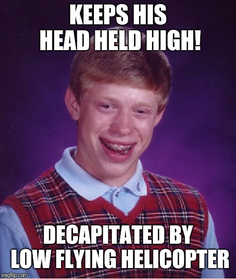 Bad Luck Brian | KEEPS HIS HEAD HELD HIGH! DECAPITATED BY LOW FLYING HELICOPTER | image tagged in memes,bad luck brian | made w/ Imgflip meme maker