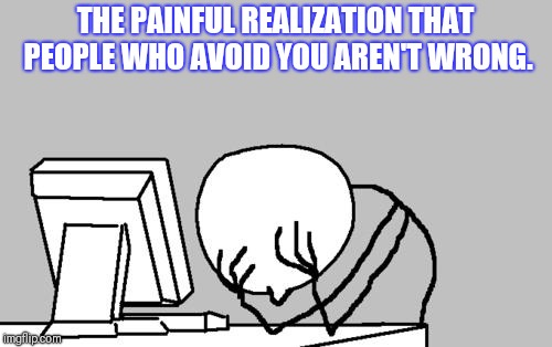Computer Guy Facepalm | THE PAINFUL REALIZATION THAT PEOPLE WHO AVOID YOU AREN'T WRONG. | image tagged in memes,computer guy facepalm | made w/ Imgflip meme maker