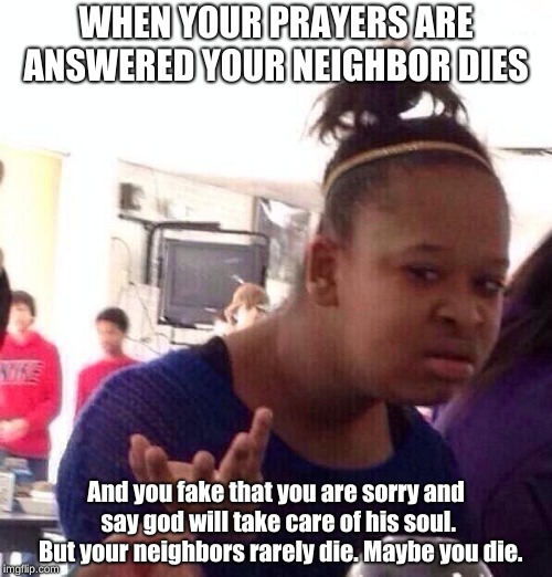 Black Girl Wat Meme | WHEN YOUR PRAYERS ARE ANSWERED YOUR NEIGHBOR DIES; And you fake that you are sorry and say god will take care of his soul. 

But your neighbors rarely die. Maybe you die. | image tagged in memes,black girl wat | made w/ Imgflip meme maker