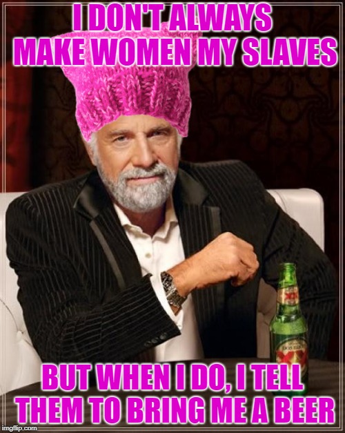 I DON'T ALWAYS MAKE WOMEN MY SLAVES BUT WHEN I DO, I TELL THEM TO BRING ME A BEER | made w/ Imgflip meme maker