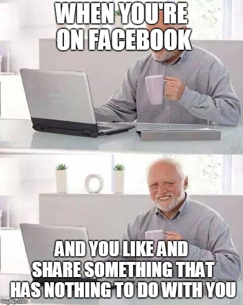 Hide the Pain Harold | WHEN YOU'RE ON FACEBOOK; AND YOU LIKE AND SHARE SOMETHING THAT HAS NOTHING TO DO WITH YOU | image tagged in memes,hide the pain harold | made w/ Imgflip meme maker