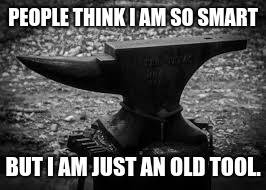 Who cares what people think? | PEOPLE THINK I AM SO SMART; BUT I AM JUST AN OLD TOOL. | image tagged in anvil,old tool | made w/ Imgflip meme maker