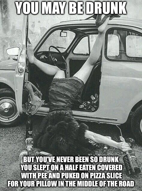Drunk Girl  | YOU MAY BE DRUNK; BUT YOU’VE NEVER BEEN SO DRUNK YOU SLEPT ON A HALF EATEN COVERED WITH PEE AND PUKED ON PIZZA SLICE FOR YOUR PILLOW IN THE MIDDLE OF THE ROAD | image tagged in drunk girl | made w/ Imgflip meme maker