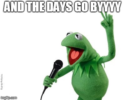 Kermit Singing | AND THE DAYS GO BYYYY | image tagged in kermit singing | made w/ Imgflip meme maker