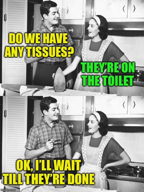 Location, location, location  | DO WE HAVE ANY TISSUES? THEY’RE ON THE TOILET; OK, I’LL WAIT TILL THEY’RE DONE | image tagged in vintage husband and wife,memes | made w/ Imgflip meme maker