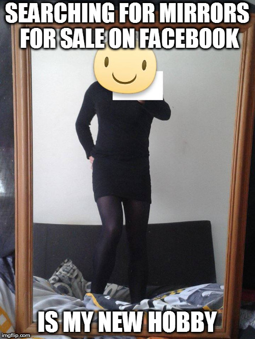 SEARCHING FOR MIRRORS FOR SALE ON FACEBOOK; IS MY NEW HOBBY | image tagged in mirror | made w/ Imgflip meme maker
