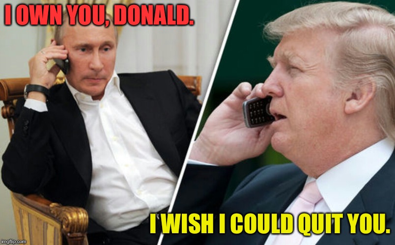 Putin/Trump phone call | I OWN YOU, DONALD. I WISH I COULD QUIT YOU. | image tagged in putin/trump phone call | made w/ Imgflip meme maker