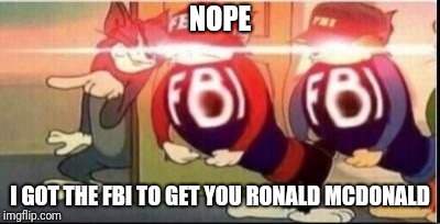 Tom sends fbi | NOPE I GOT THE FBI TO GET YOU RONALD MCDONALD | image tagged in tom sends fbi | made w/ Imgflip meme maker