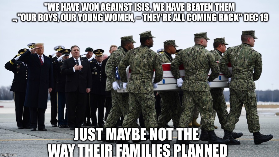 Famous last words  | "WE HAVE WON AGAINST ISIS. WE HAVE BEATEN THEM ..,"OUR BOYS, OUR YOUNG WOMEN, – THEY'RE ALL COMING BACK" DEC 19; JUST MAYBE NOT THE WAY THEIR FAMILIES PLANNED | image tagged in anti trump meme | made w/ Imgflip meme maker