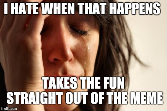 First World Problems Meme | I HATE WHEN THAT HAPPENS TAKES THE FUN STRAIGHT OUT OF THE MEME | image tagged in memes,first world problems | made w/ Imgflip meme maker