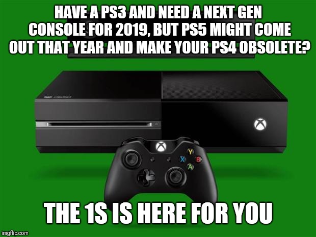 Xbox One | HAVE A PS3 AND NEED A NEXT GEN CONSOLE FOR 2019, BUT PS5 MIGHT COME OUT THAT YEAR AND MAKE YOUR PS4 OBSOLETE? THE 1S IS HERE FOR YOU | image tagged in xbox one | made w/ Imgflip meme maker