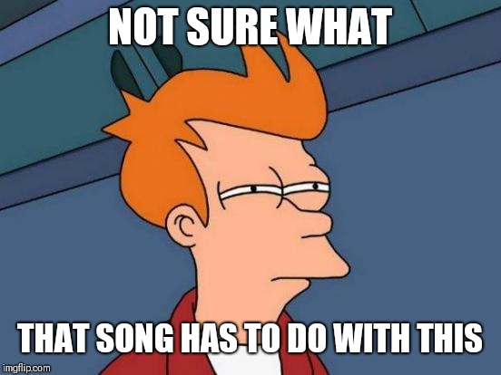 Futurama Fry Meme | NOT SURE WHAT THAT SONG HAS TO DO WITH THIS | image tagged in memes,futurama fry | made w/ Imgflip meme maker