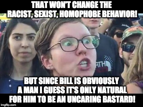 Angry sjw | THAT WON'T CHANGE THE RACIST, SEXIST, HOMOPHOBE BEHAVIOR! BUT SINCE BILL IS OBVIOUSLY A MAN I GUESS IT'S ONLY NATURAL FOR HIM TO BE AN UNCAR | image tagged in angry sjw | made w/ Imgflip meme maker