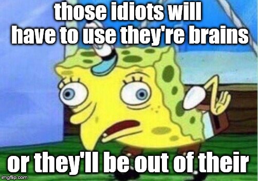 Mocking Spongebob Meme | those idiots will have to use they're brains or they'll be out of their | image tagged in memes,mocking spongebob | made w/ Imgflip meme maker