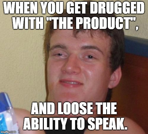 10 Guy Meme | WHEN YOU GET DRUGGED WITH ''THE PRODUCT'', AND LOOSE THE ABILITY TO SPEAK. | image tagged in memes,10 guy | made w/ Imgflip meme maker