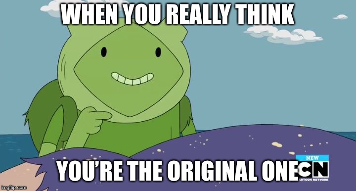 "Get a life" Fern (adventure time) | WHEN YOU REALLY THINK; YOU’RE THE ORIGINAL ONE | image tagged in get a life fern adventure time | made w/ Imgflip meme maker
