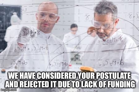 british scientists | WE HAVE CONSIDERED YOUR POSTULATE AND REJECTED IT DUE TO LACK OF FUNDING | image tagged in british scientists | made w/ Imgflip meme maker