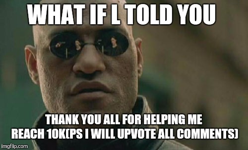 Matrix Morpheus Meme | WHAT IF L TOLD YOU; THANK YOU ALL FOR HELPING ME REACH 10K(PS I WILL UPVOTE ALL COMMENTS) | image tagged in memes,matrix morpheus | made w/ Imgflip meme maker
