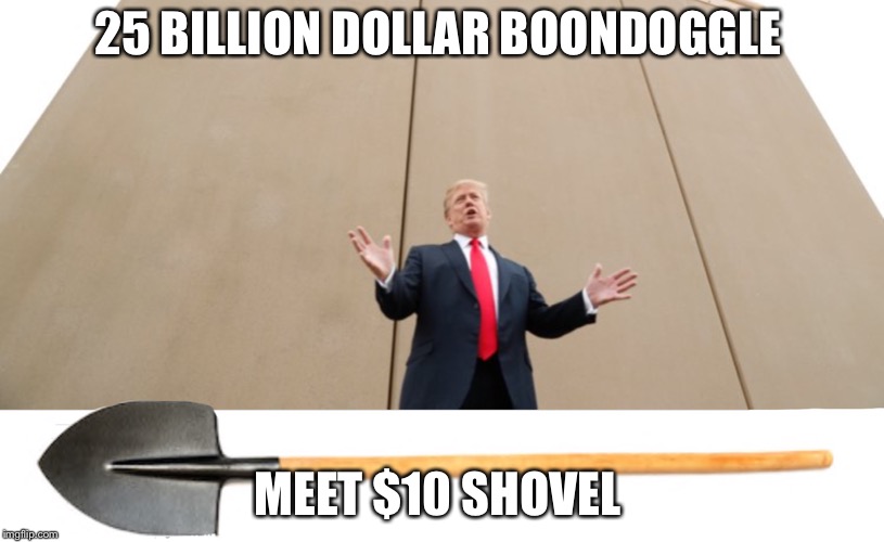 Border wall boondoggle  | 25 BILLION DOLLAR BOONDOGGLE; MEET $10 SHOVEL | image tagged in trump wall | made w/ Imgflip meme maker
