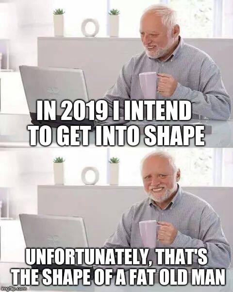 Getting into shape | IN 2019 I INTEND TO GET INTO SHAPE; UNFORTUNATELY, THAT'S THE SHAPE OF A FAT OLD MAN | image tagged in memes,hide the pain harold | made w/ Imgflip meme maker
