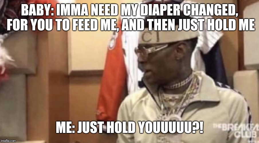 Soulja boy | BABY: IMMA NEED MY DIAPER CHANGED, FOR YOU TO FEED ME, AND THEN JUST HOLD ME; ME: JUST HOLD YOUUUUU?! | image tagged in soulja boy | made w/ Imgflip meme maker