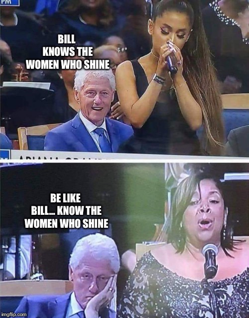 Bill Clinton Arianna Grande | BILL KNOWS THE WOMEN WHO SHINE; BE LIKE BILL... KNOW THE WOMEN WHO SHINE | image tagged in bill clinton arianna grande,memes | made w/ Imgflip meme maker